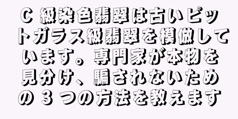 C 級染色翡翠は古いピットガラス級翡翠を模倣しています。専門家が本物を見分け、騙されないための 3 つの方法を教えます