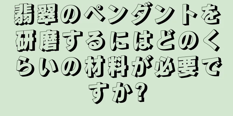 翡翠のペンダントを研磨するにはどのくらいの材料が必要ですか?