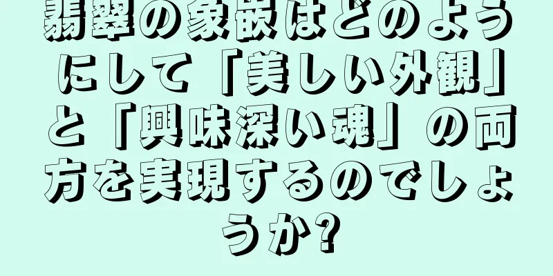 翡翠の象嵌はどのようにして「美しい外観」と「興味深い魂」の両方を実現するのでしょうか?