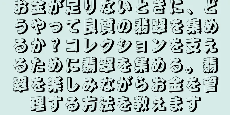 お金が足りないときに、どうやって良質の翡翠を集めるか？コレクションを支えるために翡翠を集める。翡翠を楽しみながらお金を管理する方法を教えます