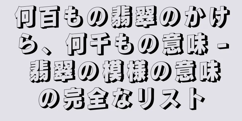 何百もの翡翠のかけら、何千もの意味 - 翡翠の模様の意味の完全なリスト