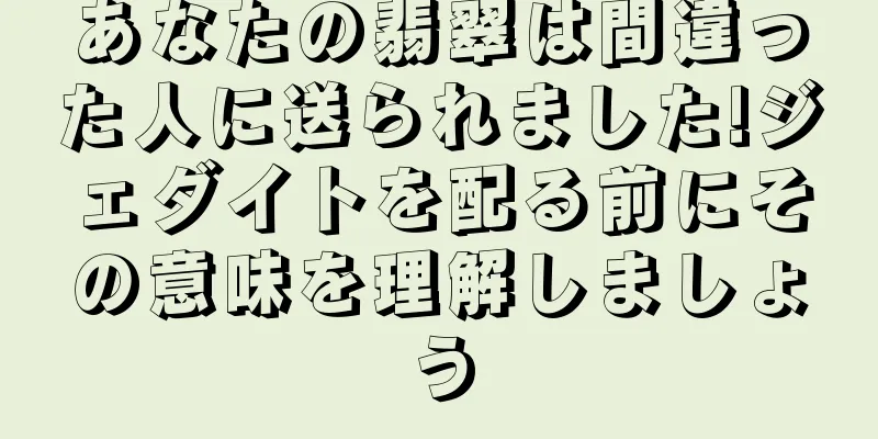 あなたの翡翠は間違った人に送られました!ジェダイトを配る前にその意味を理解しましょう
