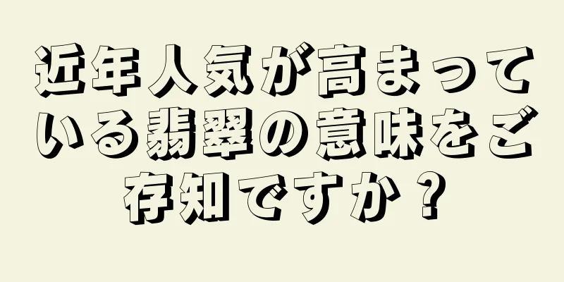近年人気が高まっている翡翠の意味をご存知ですか？