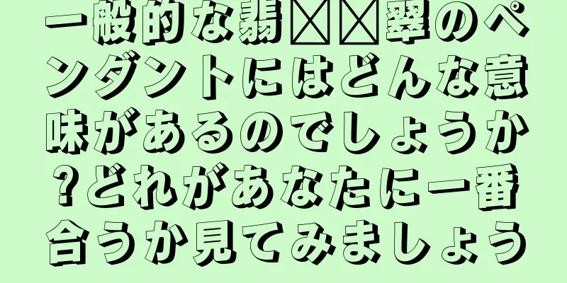 一般的な翡​​翠のペンダントにはどんな意味があるのでしょうか?どれがあなたに一番合うか見てみましょう