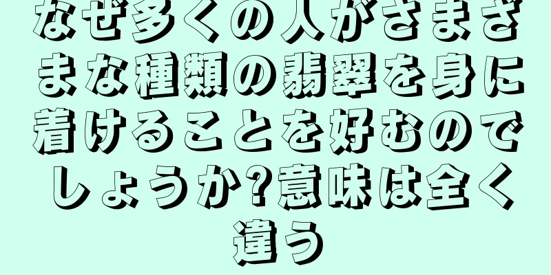 なぜ多くの人がさまざまな種類の翡翠を身に着けることを好むのでしょうか?意味は全く違う