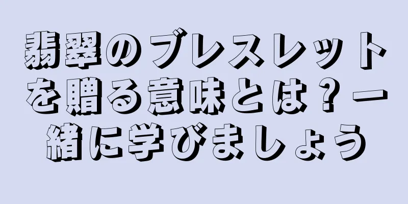 翡翠のブレスレットを贈る意味とは？一緒に学びましょう