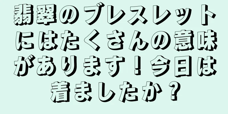 翡翠のブレスレットにはたくさんの意味があります！今日は着ましたか？