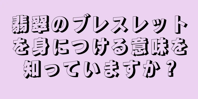 翡翠のブレスレットを身につける意味を知っていますか？