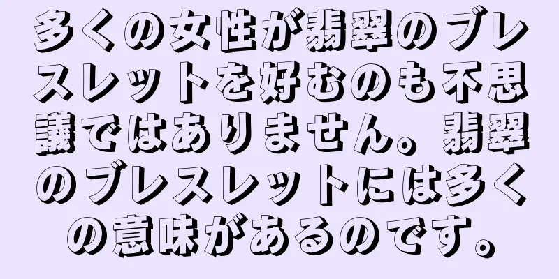 多くの女性が翡翠のブレスレットを好むのも不思議ではありません。翡翠のブレスレットには多くの意味があるのです。
