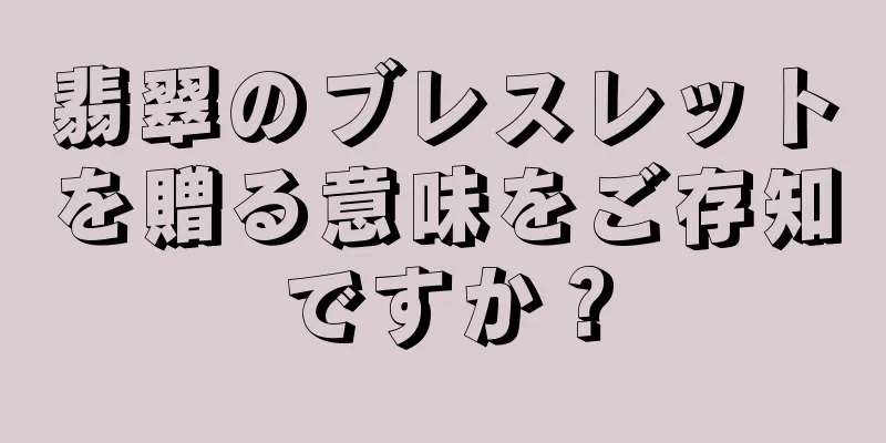 翡翠のブレスレットを贈る意味をご存知ですか？