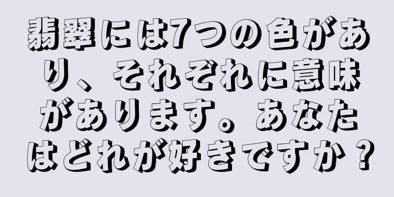翡翠には7つの色があり、それぞれに意味があります。あなたはどれが好きですか？