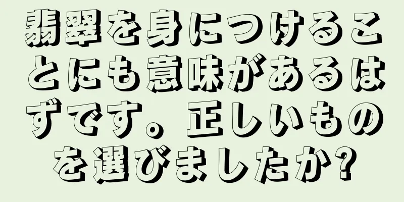 翡翠を身につけることにも意味があるはずです。正しいものを選びましたか?