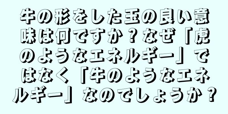 牛の形をした玉の良い意味は何ですか？なぜ「虎のようなエネルギー」ではなく「牛のようなエネルギー」なのでしょうか？