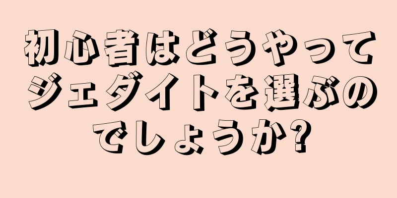 初心者はどうやってジェダイトを選ぶのでしょうか?