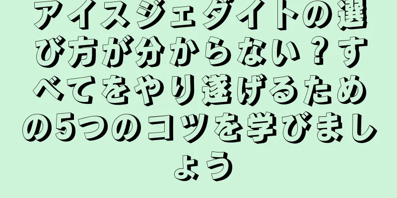 アイスジェダイトの選び方が分からない？すべてをやり遂げるための5つのコツを学びましょう