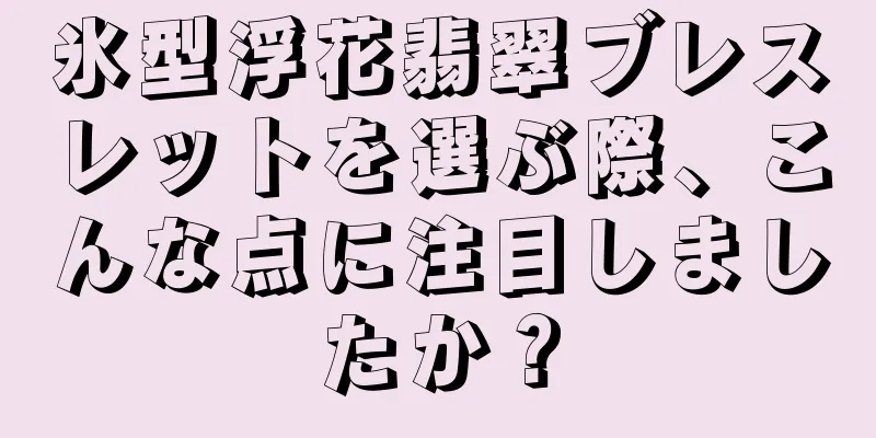 氷型浮花翡翠ブレスレットを選ぶ際、こんな点に注目しましたか？