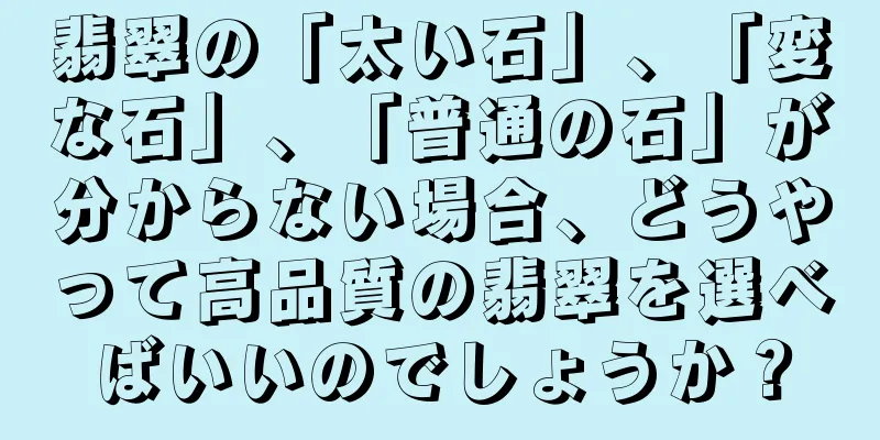 翡翠の「太い石」、「変な石」、「普通の石」が分からない場合、どうやって高品質の翡翠を選べばいいのでしょうか？