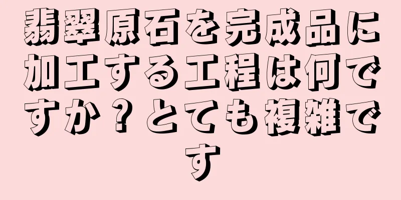 翡翠原石を完成品に加工する工程は何ですか？とても複雑です