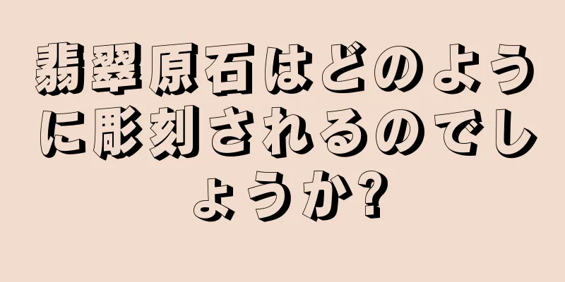 翡翠原石はどのように彫刻されるのでしょうか?