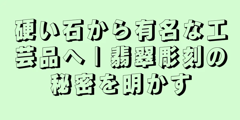 硬い石から有名な工芸品へ | 翡翠彫刻の秘密を明かす