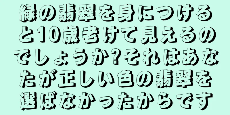 緑の翡翠を身につけると10歳老けて見えるのでしょうか?それはあなたが正しい色の翡翠を選ばなかったからです