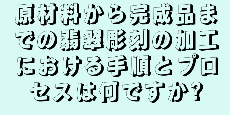 原材料から完成品までの翡翠彫刻の加工における手順とプロセスは何ですか?