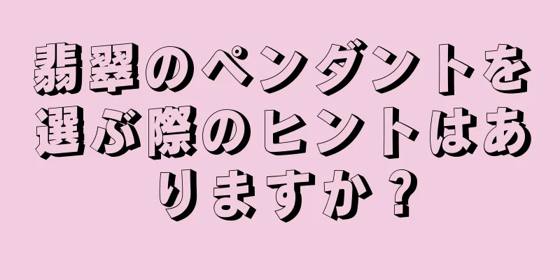 翡翠のペンダントを選ぶ際のヒントはありますか？