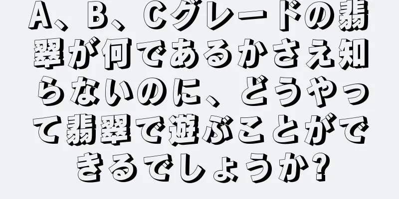 A、B、Cグレードの翡翠が何であるかさえ知らないのに、どうやって翡翠で遊ぶことができるでしょうか?