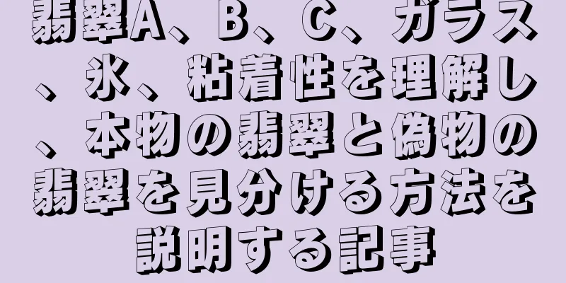 翡翠A、B、C、ガラス、氷、粘着性を理解し、本物の翡翠と偽物の翡翠を見分ける方法を説明する記事