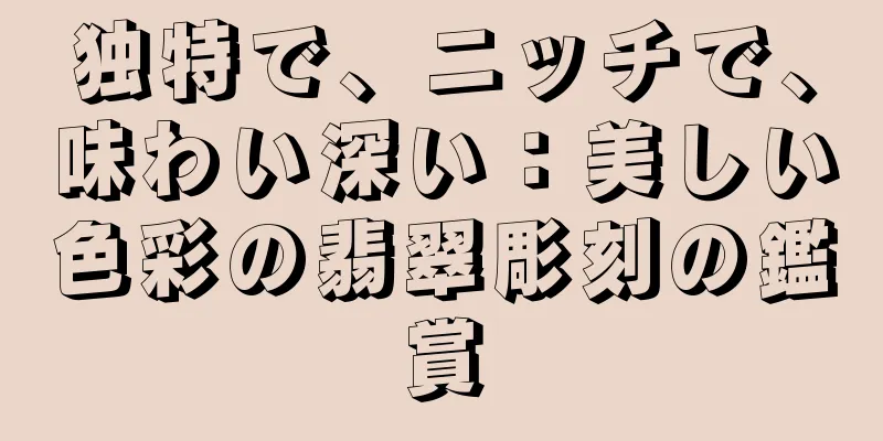 独特で、ニッチで、味わい深い：美しい色彩の翡翠彫刻の鑑賞