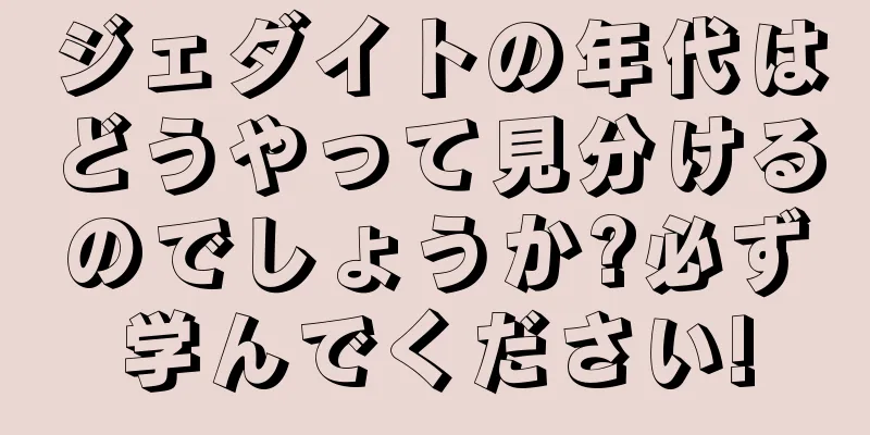 ジェダイトの年代はどうやって見分けるのでしょうか?必ず学んでください!