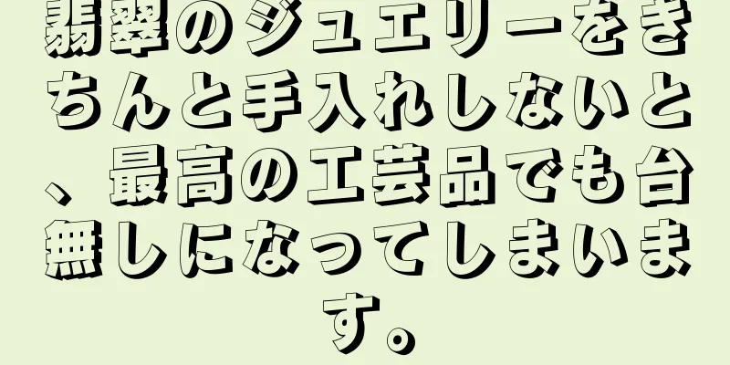 翡翠のジュエリーをきちんと手入れしないと、最高の工芸品でも台無しになってしまいます。