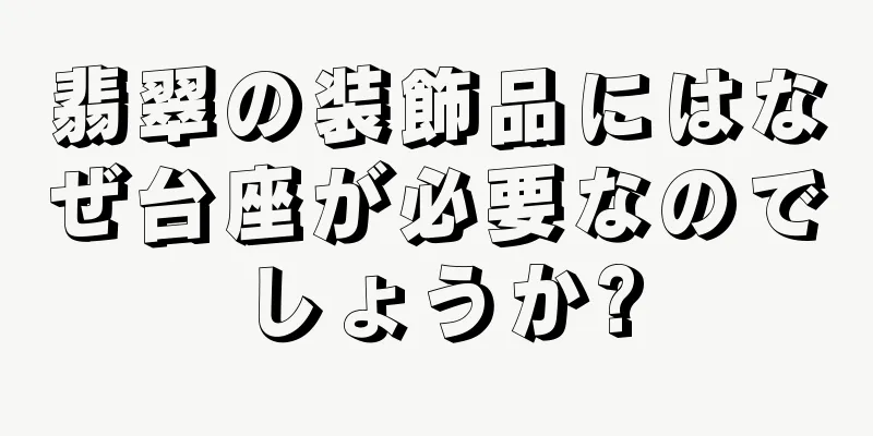 翡翠の装飾品にはなぜ台座が必要なのでしょうか?