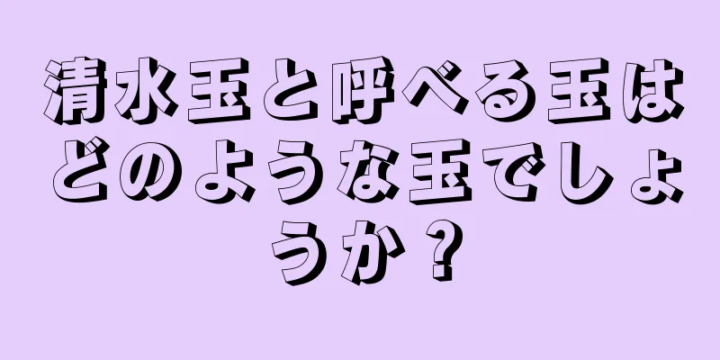 清水玉と呼べる玉はどのような玉でしょうか？