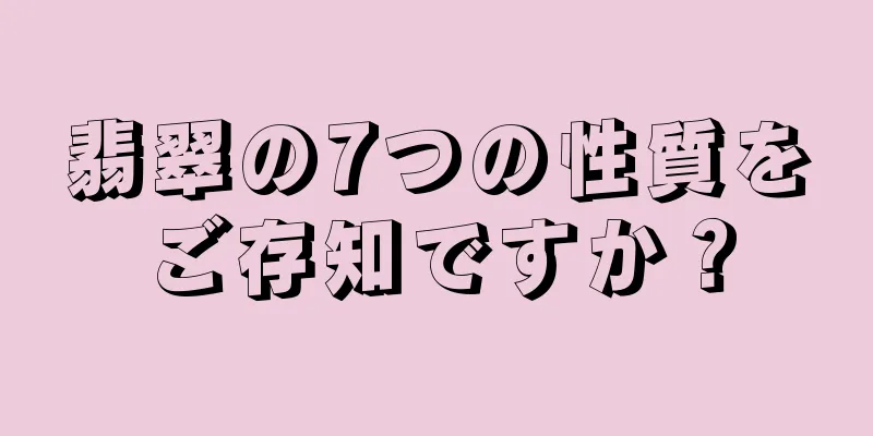 翡翠の7つの性質をご存知ですか？