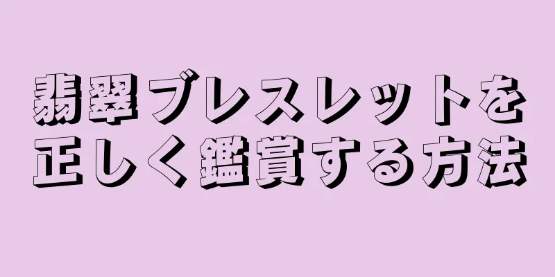 翡翠ブレスレットを正しく鑑賞する方法