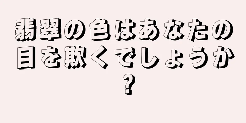 翡翠の色はあなたの目を欺くでしょうか？