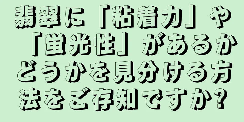 翡翠に「粘着力」や「蛍光性」があるかどうかを見分ける方法をご存知ですか?