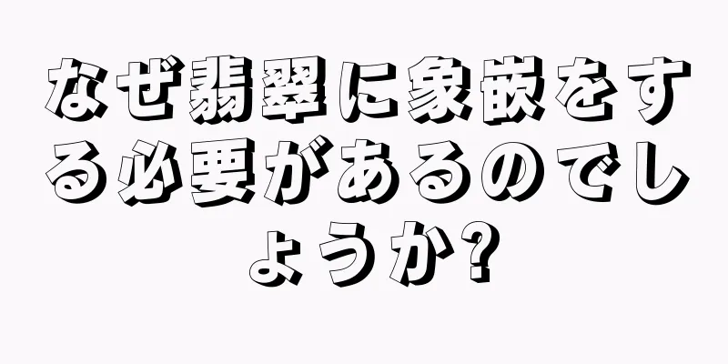 なぜ翡翠に象嵌をする必要があるのでしょうか?