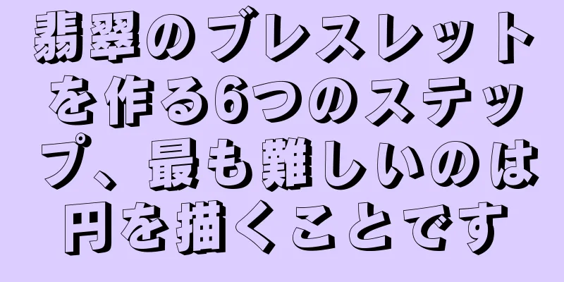翡翠のブレスレットを作る6つのステップ、最も難しいのは円を描くことです