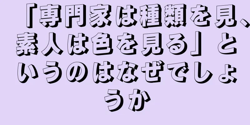 「専門家は種類を見、素人は色を見る」というのはなぜでしょうか