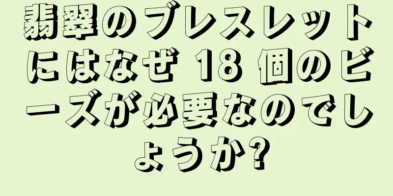 翡翠のブレスレットにはなぜ 18 個のビーズが必要なのでしょうか?