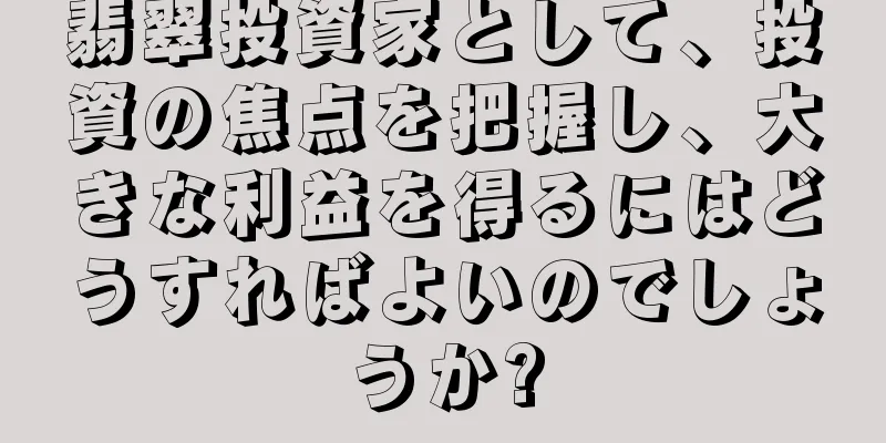 翡翠投資家として、投資の焦点を把握し、大きな利益を得るにはどうすればよいのでしょうか?