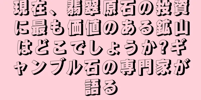 現在、翡翠原石の投資に最も価値のある鉱山はどこでしょうか?ギャンブル石の専門家が語る