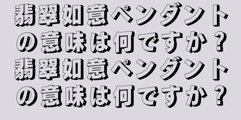 翡翠如意ペンダントの意味は何ですか？翡翠如意ペンダントの意味は何ですか？
