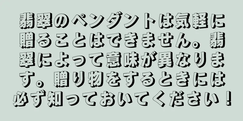 翡翠のペンダントは気軽に贈ることはできません。翡翠によって意味が異なります。贈り物をするときには必ず知っておいてください！
