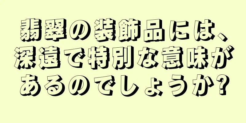 翡翠の装飾品には、深遠で特別な意味があるのでしょうか?