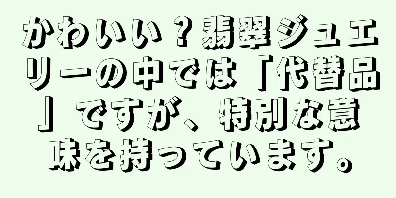 かわいい？翡翠ジュエリーの中では「代替品」ですが、特別な意味を持っています。