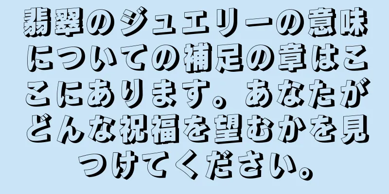 翡翠のジュエリーの意味についての補足の章はここにあります。あなたがどんな祝福を望むかを見つけてください。