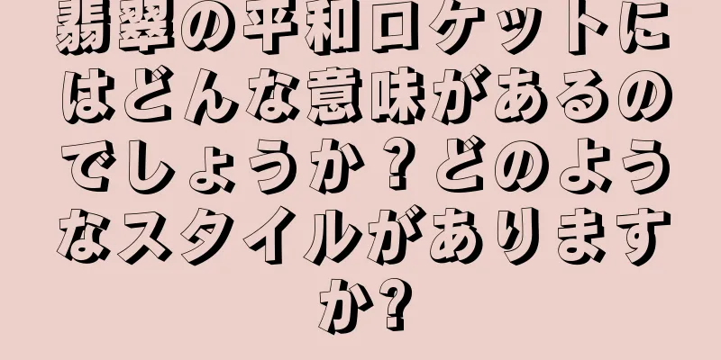 翡翠の平和ロケットにはどんな意味があるのでしょうか？どのようなスタイルがありますか?